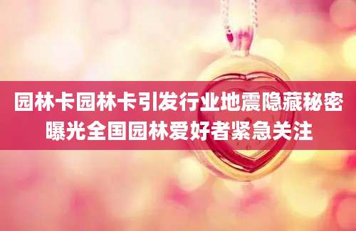 园林卡园林卡引发行业地震隐藏秘密曝光全国园林爱好者紧急关注