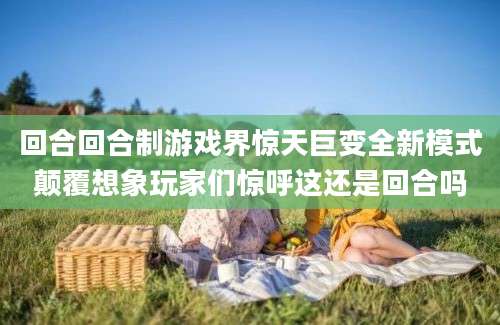 回合回合制游戏界惊天巨变全新模式颠覆想象玩家们惊呼这还是回合吗