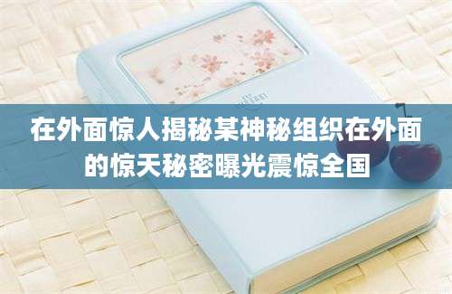 在外面惊人揭秘某神秘组织在外面的惊天秘密曝光震惊全国