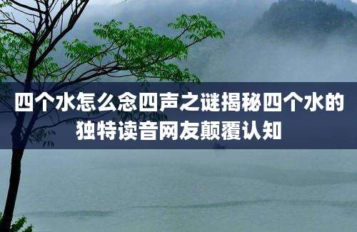 四个水怎么念四声之谜揭秘四个水的独特读音网友颠覆认知