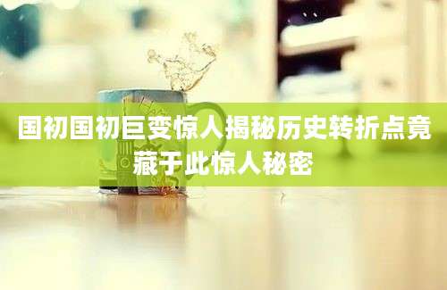 国初国初巨变惊人揭秘历史转折点竟藏于此惊人秘密