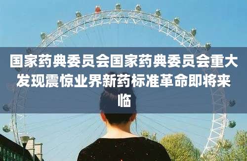 国家药典委员会国家药典委员会重大发现震惊业界新药标准革命即将来临