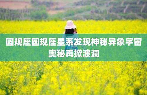 圆规座圆规座星系发现神秘异象宇宙奥秘再掀波澜