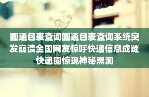圆通包裹查询圆通包裹查询系统突发崩溃全国网友惊呼快递信息成谜快递圈惊现神秘黑洞
