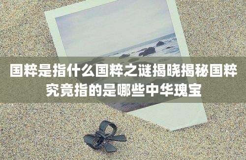 国粹是指什么国粹之谜揭晓揭秘国粹究竟指的是哪些中华瑰宝