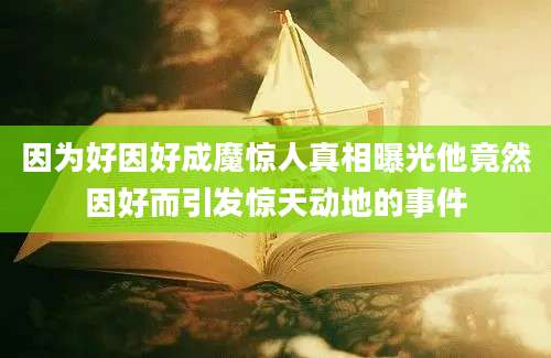 因为好因好成魔惊人真相曝光他竟然因好而引发惊天动地的事件