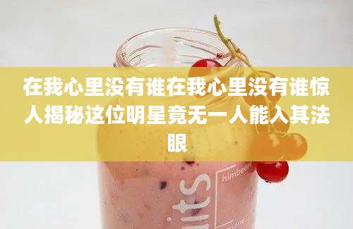 在我心里没有谁在我心里没有谁惊人揭秘这位明星竟无一人能入其法眼