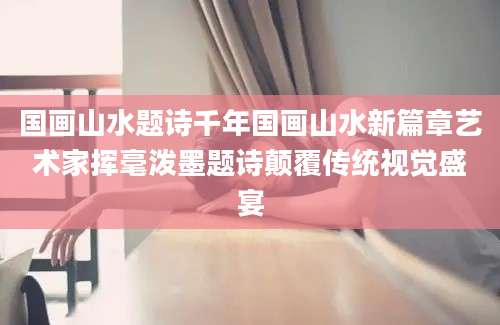 国画山水题诗千年国画山水新篇章艺术家挥毫泼墨题诗颠覆传统视觉盛宴