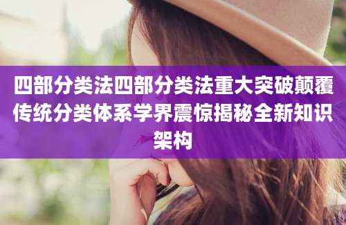 四部分类法四部分类法重大突破颠覆传统分类体系学界震惊揭秘全新知识架构