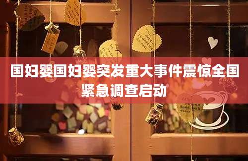 国妇婴国妇婴突发重大事件震惊全国紧急调查启动