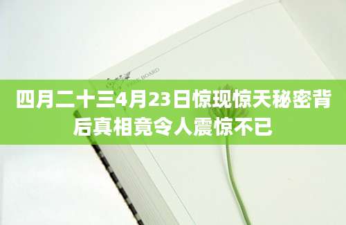 四月二十三4月23日惊现惊天秘密背后真相竟令人震惊不已