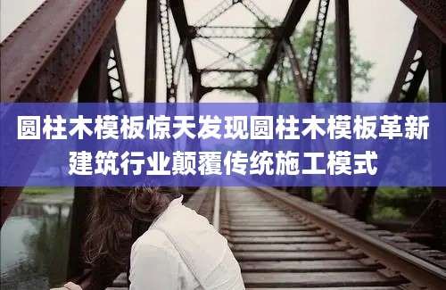 圆柱木模板惊天发现圆柱木模板革新建筑行业颠覆传统施工模式