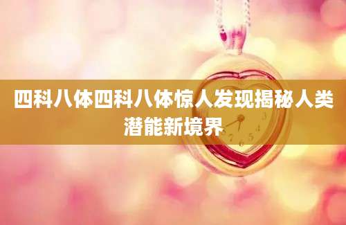 四科八体四科八体惊人发现揭秘人类潜能新境界