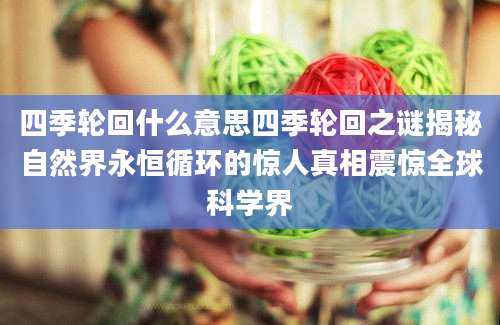 四季轮回什么意思四季轮回之谜揭秘自然界永恒循环的惊人真相震惊全球科学界