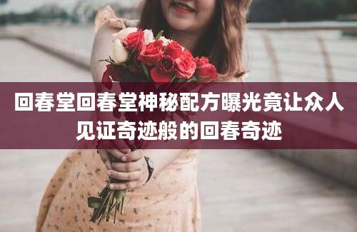 回春堂回春堂神秘配方曝光竟让众人见证奇迹般的回春奇迹