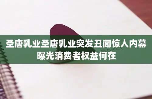 圣唐乳业圣唐乳业突发丑闻惊人内幕曝光消费者权益何在