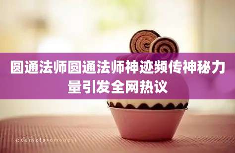 圆通法师圆通法师神迹频传神秘力量引发全网热议
