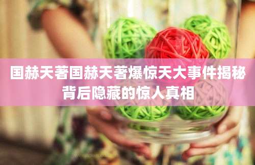 国赫天著国赫天著爆惊天大事件揭秘背后隐藏的惊人真相