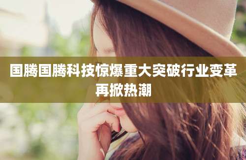 国腾国腾科技惊爆重大突破行业变革再掀热潮