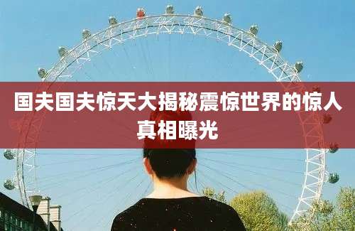 国夫国夫惊天大揭秘震惊世界的惊人真相曝光