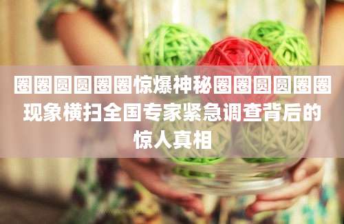 圈圈圆圆圈圈惊爆神秘圈圈圆圆圈圈现象横扫全国专家紧急调查背后的惊人真相