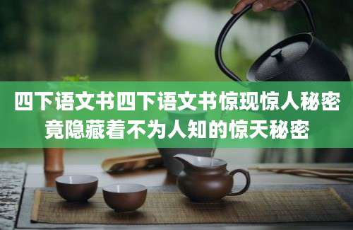 四下语文书四下语文书惊现惊人秘密竟隐藏着不为人知的惊天秘密