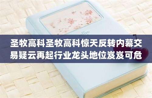 圣牧高科圣牧高科惊天反转内幕交易疑云再起行业龙头地位岌岌可危