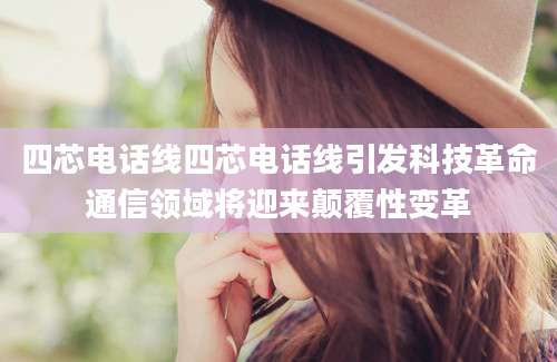 四芯电话线四芯电话线引发科技革命通信领域将迎来颠覆性变革