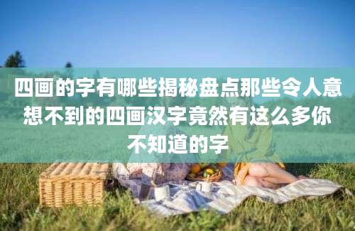 四画的字有哪些揭秘盘点那些令人意想不到的四画汉字竟然有这么多你不知道的字