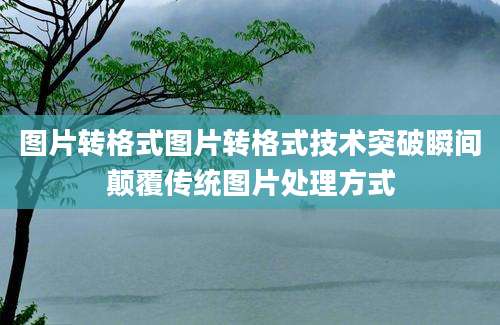 图片转格式图片转格式技术突破瞬间颠覆传统图片处理方式
