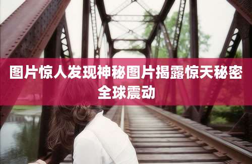 图片惊人发现神秘图片揭露惊天秘密全球震动