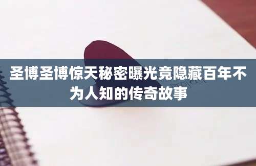 圣博圣博惊天秘密曝光竟隐藏百年不为人知的传奇故事