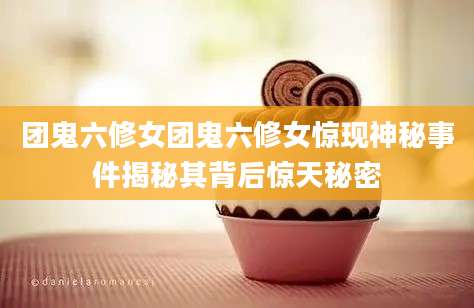 团鬼六修女团鬼六修女惊现神秘事件揭秘其背后惊天秘密
