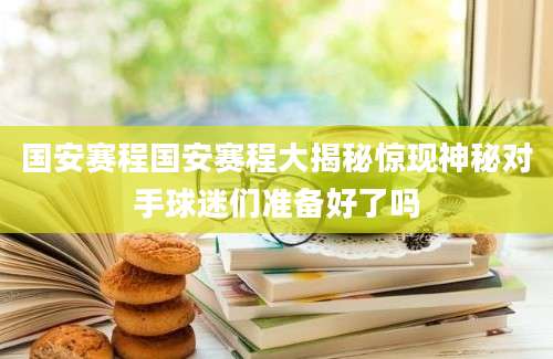 国安赛程国安赛程大揭秘惊现神秘对手球迷们准备好了吗