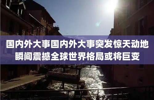 国内外大事国内外大事突发惊天动地瞬间震撼全球世界格局或将巨变