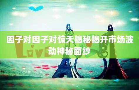 因子对因子对惊天揭秘揭开市场波动神秘面纱