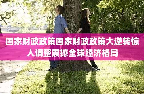国家财政政策国家财政政策大逆转惊人调整震撼全球经济格局