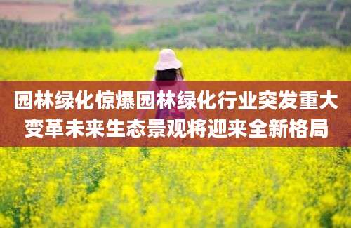 园林绿化惊爆园林绿化行业突发重大变革未来生态景观将迎来全新格局