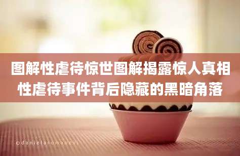 图解性虐待惊世图解揭露惊人真相性虐待事件背后隐藏的黑暗角落