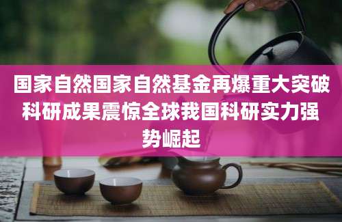 国家自然国家自然基金再爆重大突破科研成果震惊全球我国科研实力强势崛起