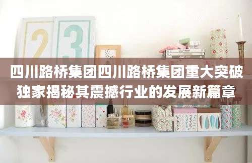 四川路桥集团四川路桥集团重大突破独家揭秘其震撼行业的发展新篇章