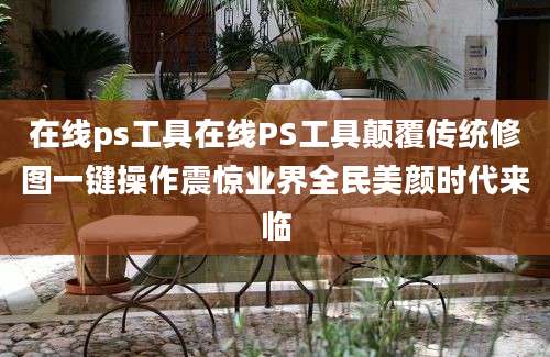 在线ps工具在线PS工具颠覆传统修图一键操作震惊业界全民美颜时代来临