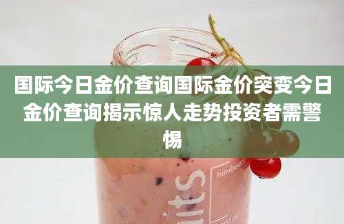 国际今日金价查询国际金价突变今日金价查询揭示惊人走势投资者需警惕