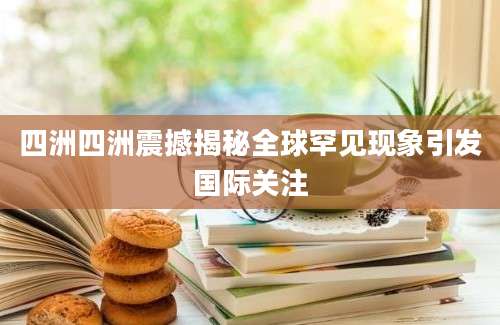 四洲四洲震撼揭秘全球罕见现象引发国际关注