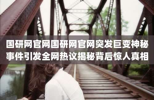 国研网官网国研网官网突发巨变神秘事件引发全网热议揭秘背后惊人真相