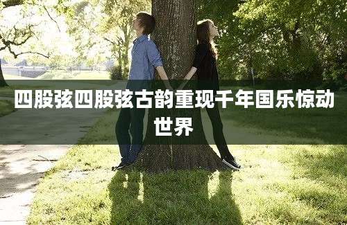 四股弦四股弦古韵重现千年国乐惊动世界