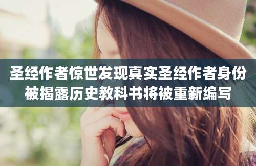 圣经作者惊世发现真实圣经作者身份被揭露历史教科书将被重新编写