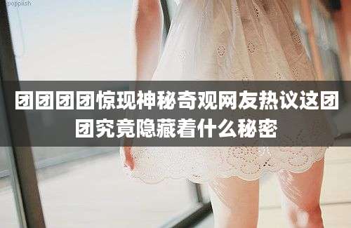 团团团团惊现神秘奇观网友热议这团团究竟隐藏着什么秘密