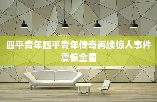 四平青年四平青年传奇再续惊人事件震惊全国