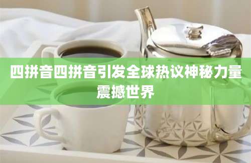 四拼音四拼音引发全球热议神秘力量震撼世界